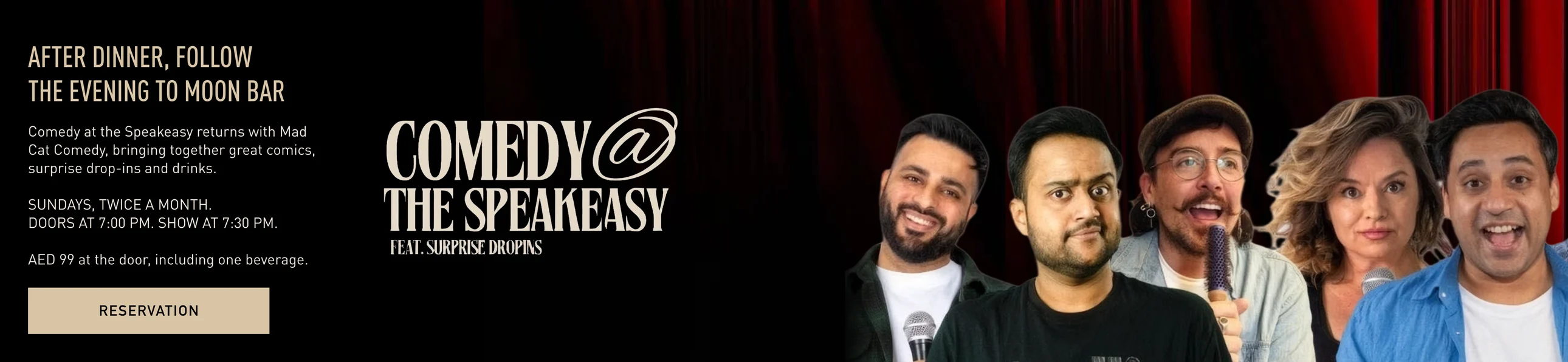 Comedy @ The Speakeasy feat. surprise drop-ins. After dinner, follow the evening to Moon Bar. Comedy at the Speakeasy returns with Mad Cat Comedy, bringing together great comics, surprise drop-ins and drinks. Sundays, twice a month. Doors at 7:00 PM, show at 7:30 PM. AED 99 at the door, including one beverage. Shows and tickets at Mad Cat Comedy.